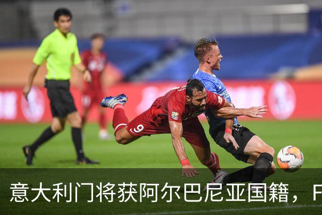 意大利门将获阿尔巴尼亚国籍，FIFA或成转籍拦路虎