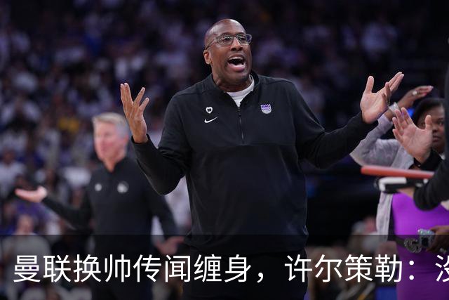 曼联换帅传闻缠身，许尔策勒：没时间想，我专注布莱顿