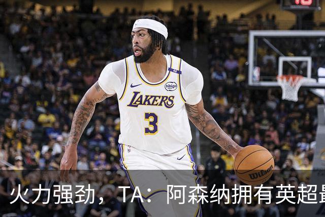 火力强劲,TA:阿森纳拥有英超最具竞争力的替补席